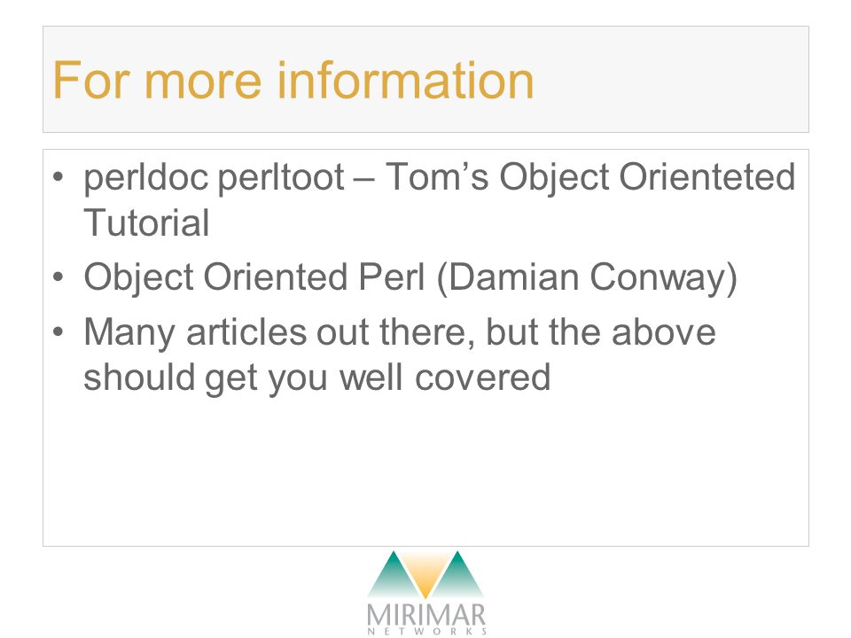 For more information perldoc perltoot – Tom’s Object Orienteted Tutorial Object Oriented Perl (Damian Conway) Many articles out there, but the above should get you well covered