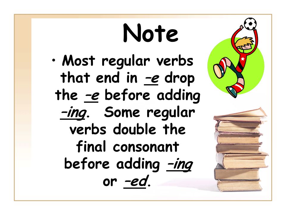 Note Most regular verbs that end in –e drop the –e before adding –ing.