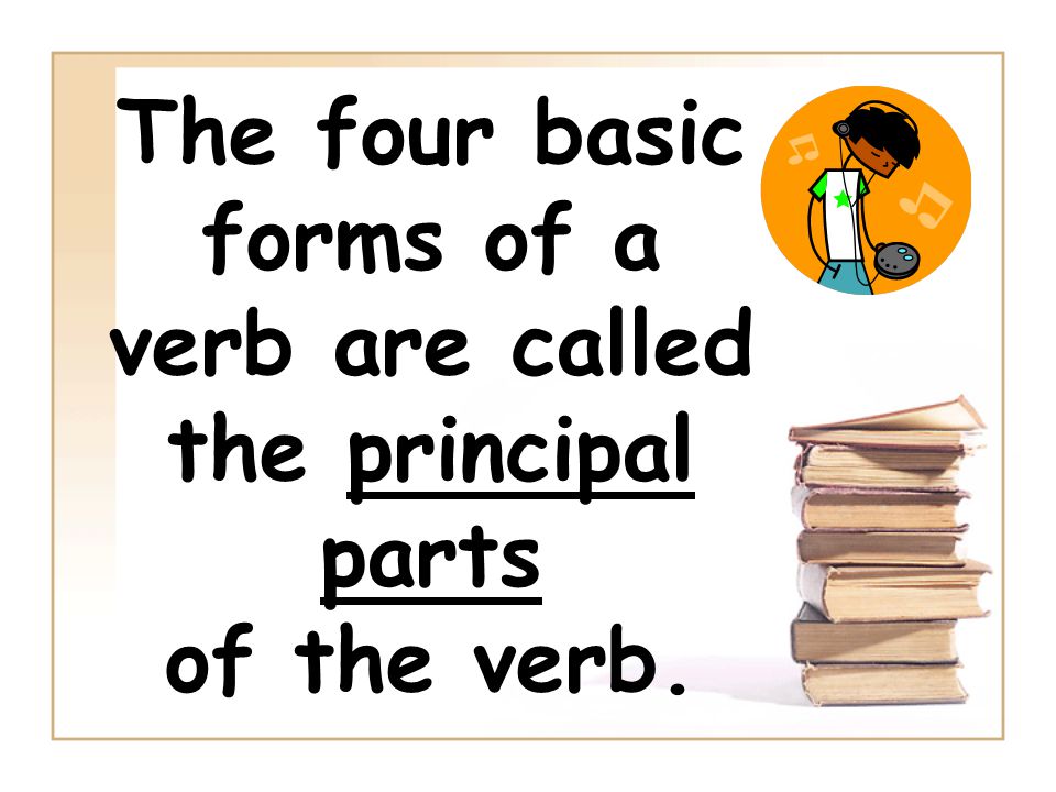 The four basic forms of a verb are called the principal parts of the verb.