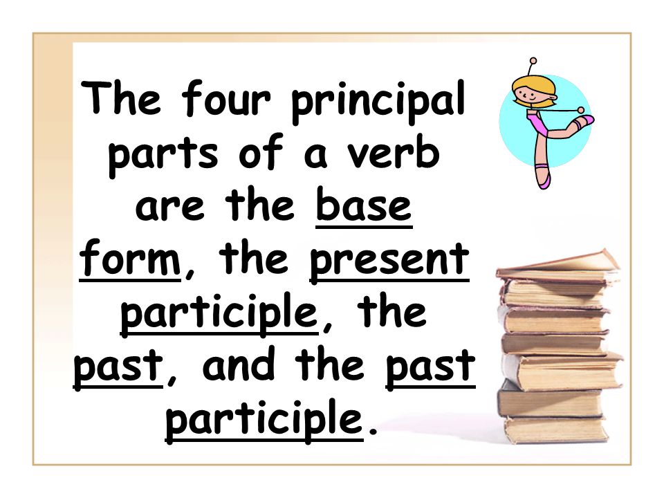 The four principal parts of a verb are the base form, the present participle, the past, and the past participle.