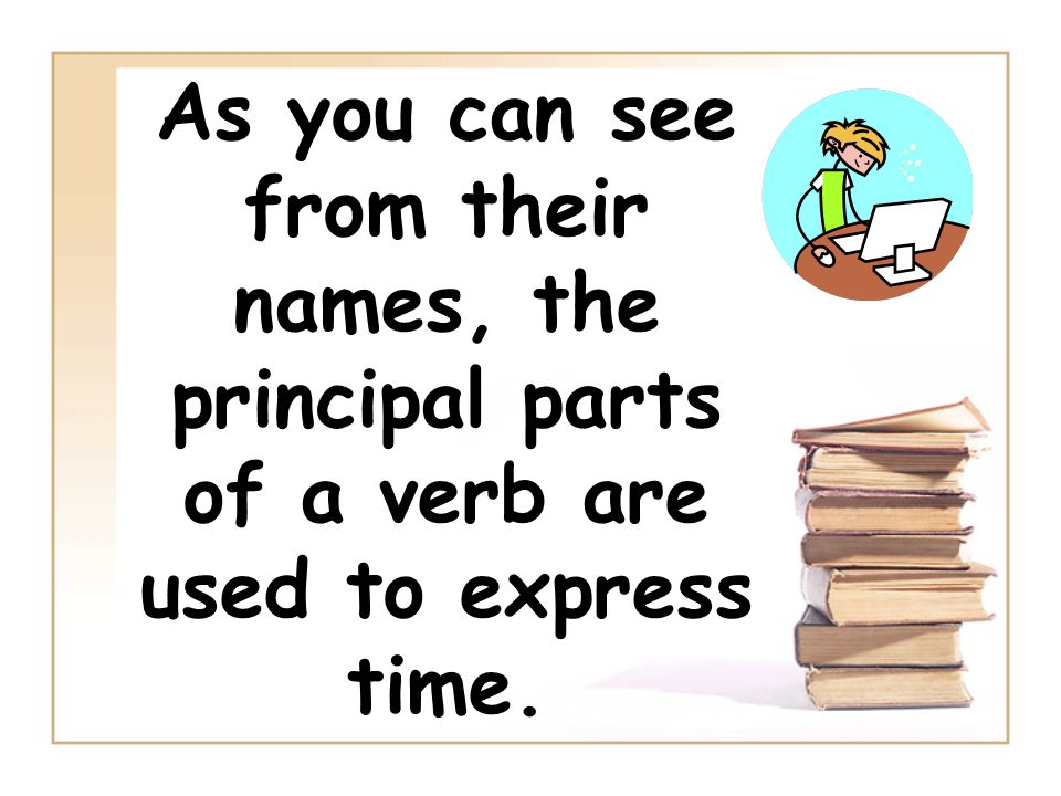 As you can see from their names, the principal parts of a verb are used to express time.