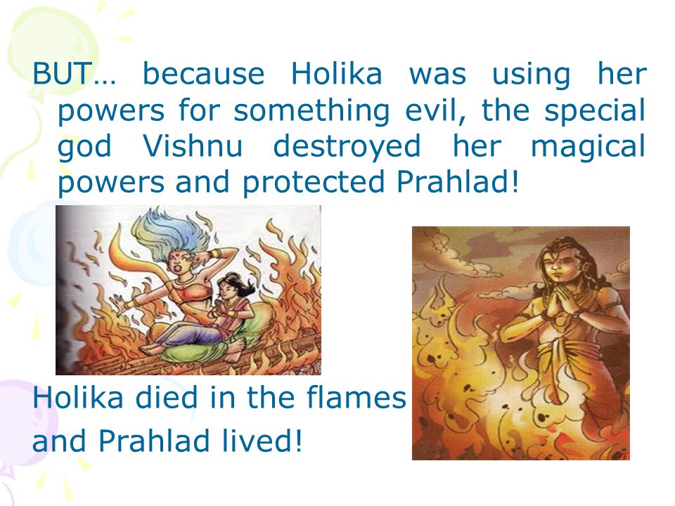 BUT… because Holika was using her powers for something evil, the special god Vishnu destroyed her magical powers and protected Prahlad.