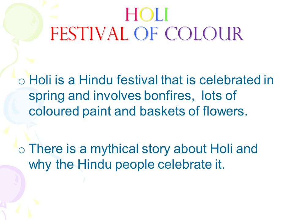 o Holi is a Hindu festival that is celebrated in spring and involves bonfires, lots of coloured paint and baskets of flowers.