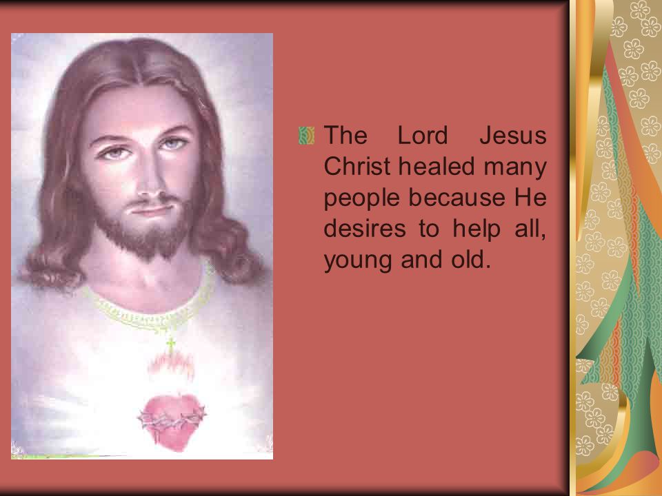 The Lord Jesus Christ healed many people because He desires to help all, young and old.