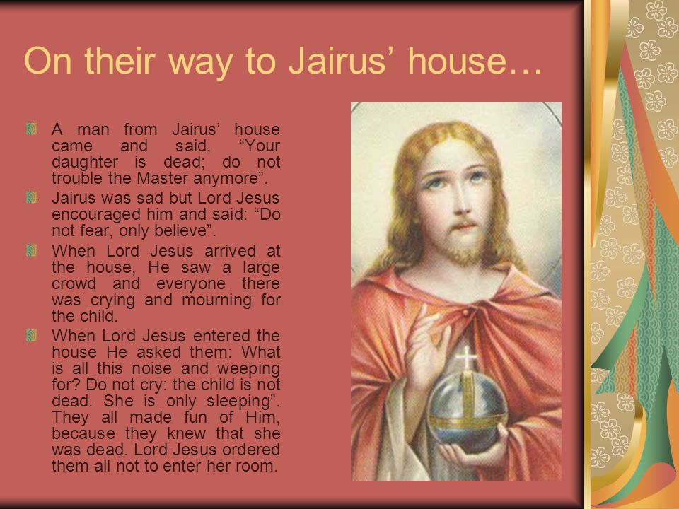 On their way to Jairus’ house… A man from Jairus’ house came and said, Your daughter is dead; do not trouble the Master anymore .