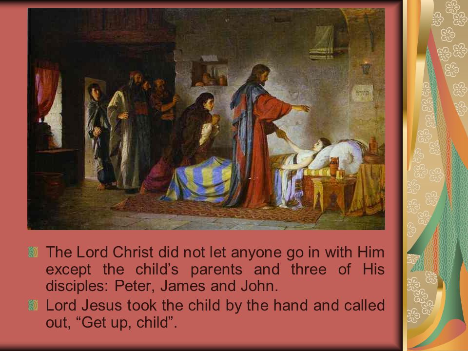 The Lord Christ did not let anyone go in with Him except the child’s parents and three of His disciples: Peter, James and John.