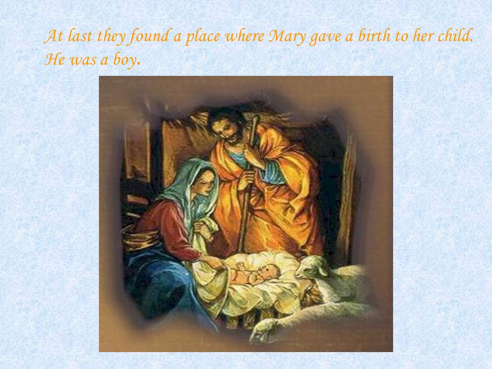 At last they found a place where Mary gave a birth to her child. He was a boy.