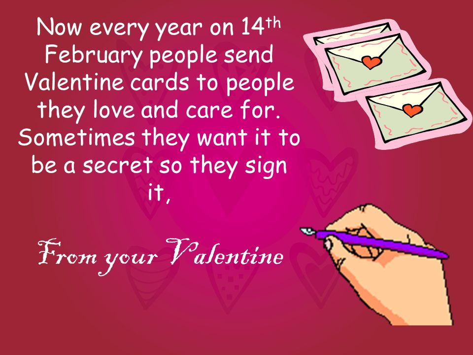 Now every year on 14 th February people send Valentine cards to people they love and care for.