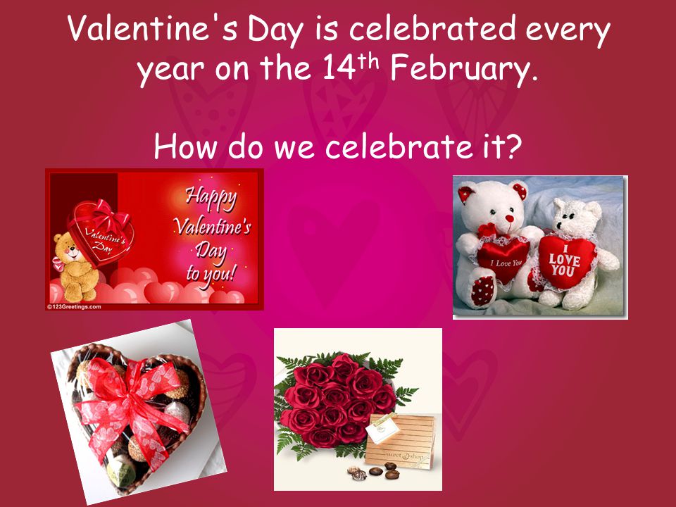 Valentine s Day is celebrated every year on the 14 th February. How do we celebrate it