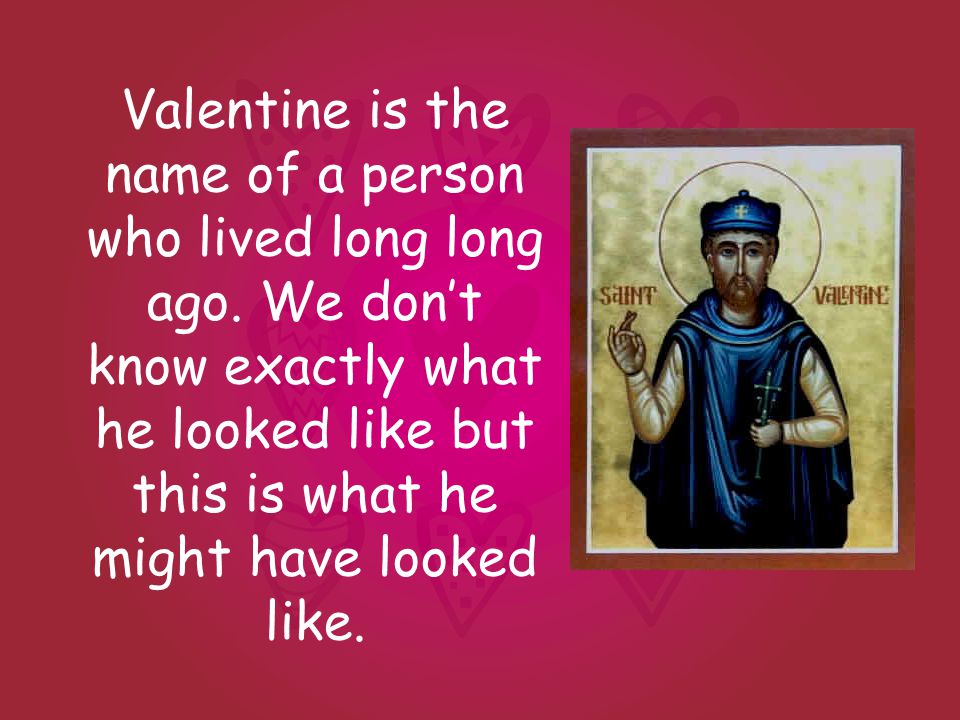 Valentine is the name of a person who lived long long ago.