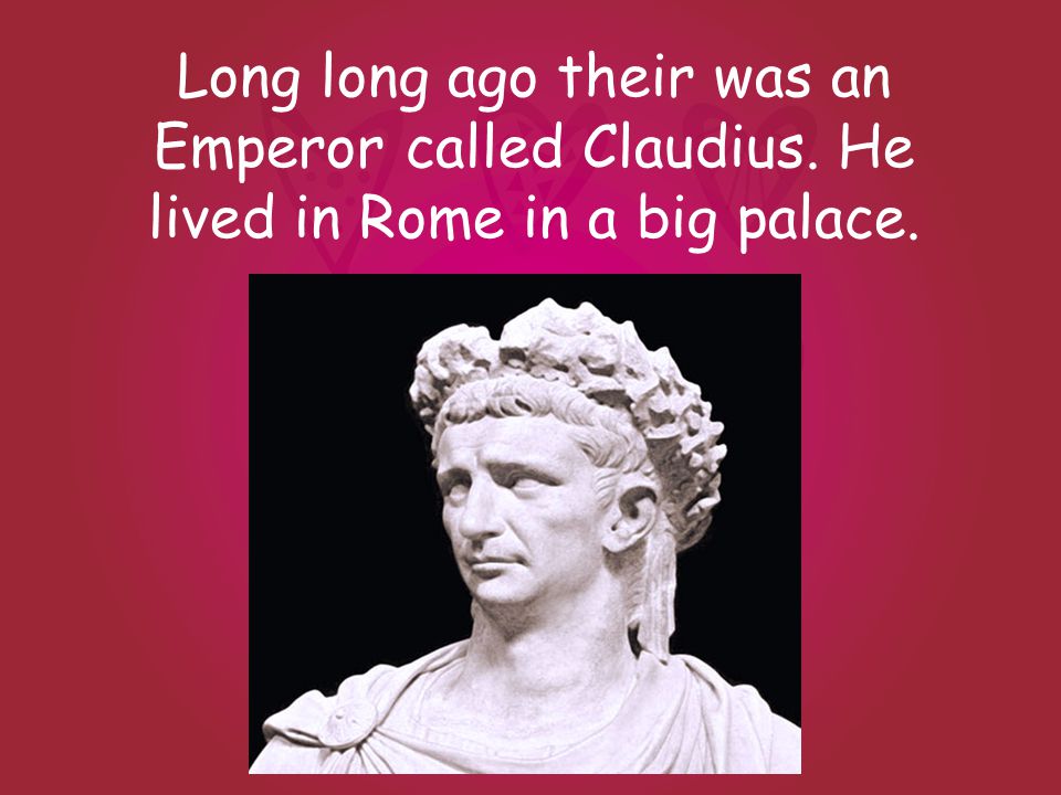 Long long ago their was an Emperor called Claudius. He lived in Rome in a big palace.