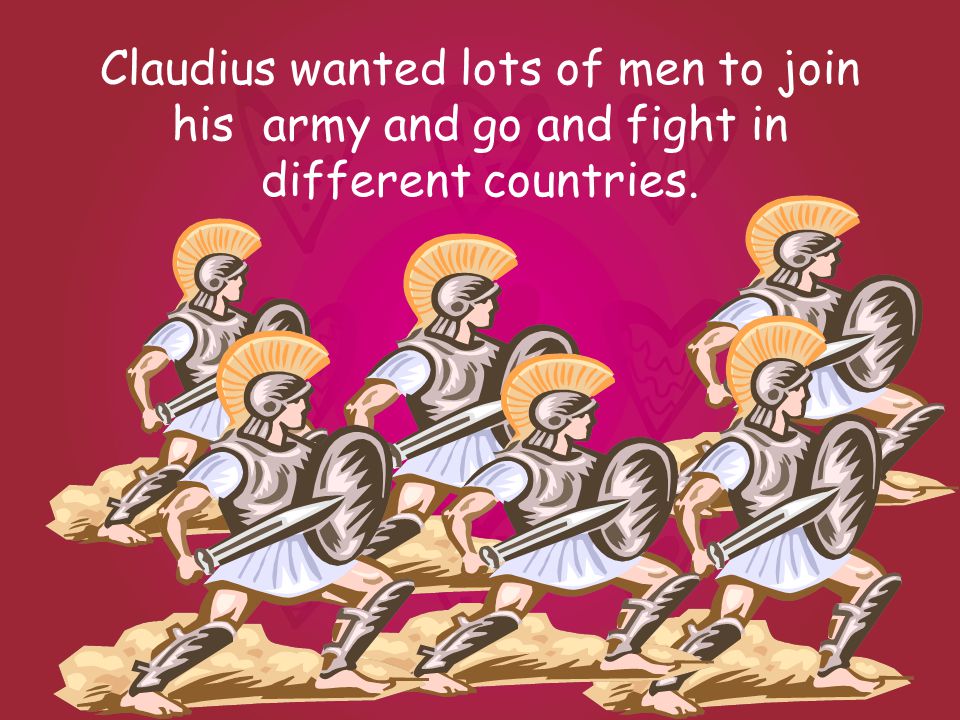Claudius wanted lots of men to join his army and go and fight in different countries.