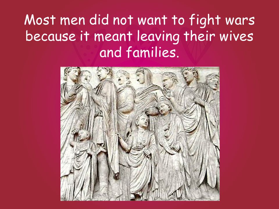 Most men did not want to fight wars because it meant leaving their wives and families.