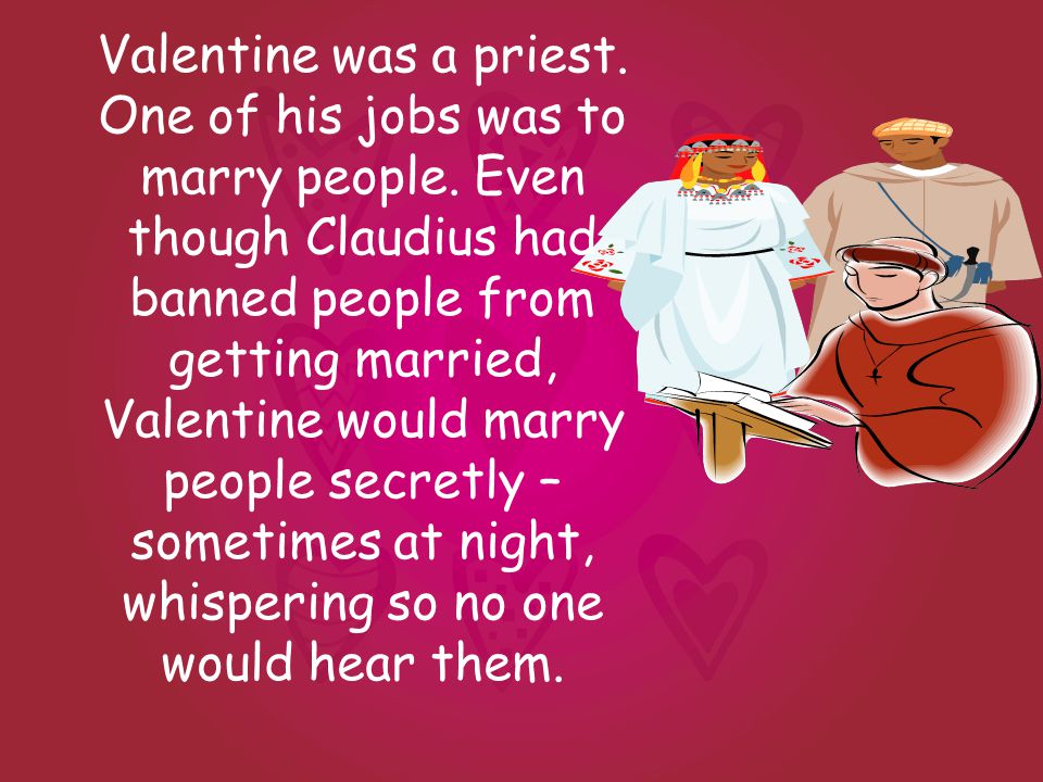 Valentine was a priest. One of his jobs was to marry people.