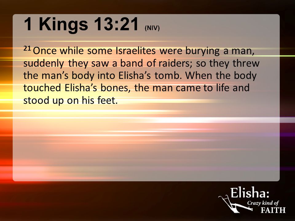1 Kings 13:21 (NIV) 21 Once while some Israelites were burying a man, suddenly they saw a band of raiders; so they threw the man’s body into Elisha’s tomb.