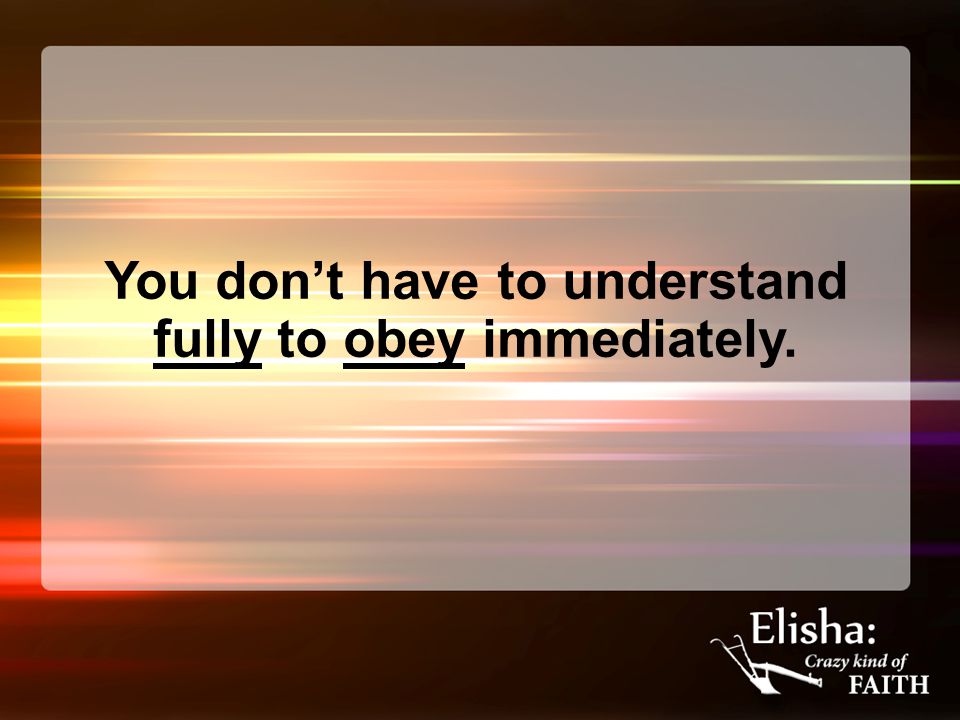 You don’t have to understand fully to obey immediately.