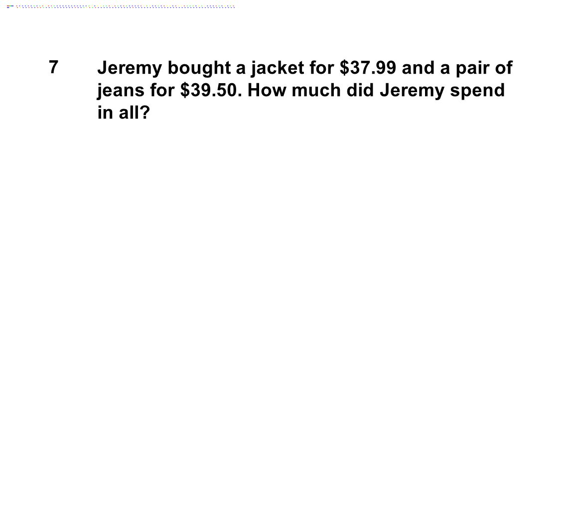7 Jeremy bought a jacket for $37.99 and a pair of jeans for $39.50.