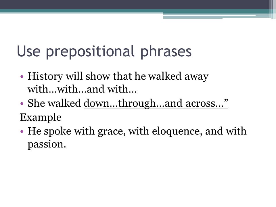 Use prepositional phrases History will show that he walked away with…with…and with… She walked down…through…and across… Example He spoke with grace, with eloquence, and with passion.