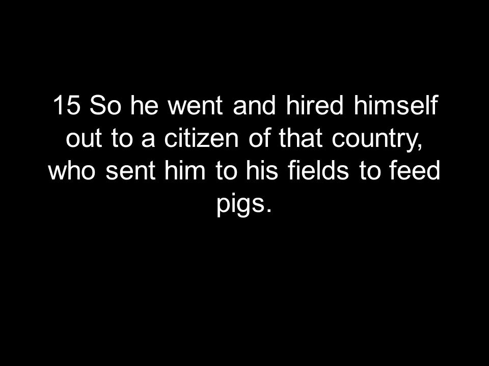 15 So he went and hired himself out to a citizen of that country, who sent him to his fields to feed pigs.