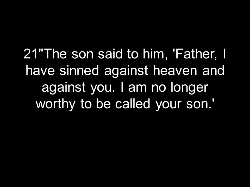 21 The son said to him, Father, I have sinned against heaven and against you.