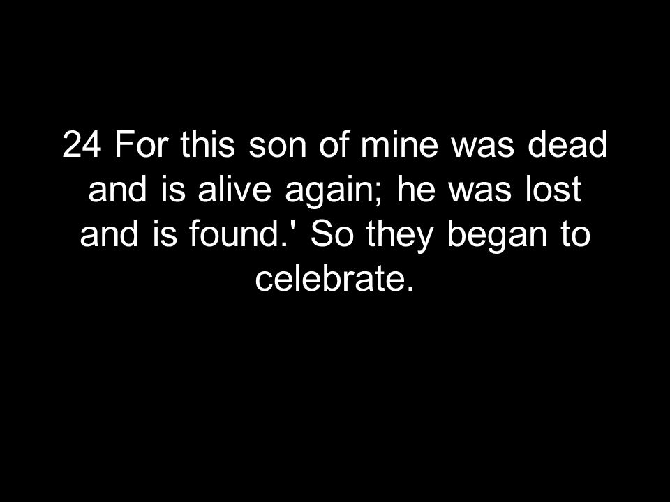 24 For this son of mine was dead and is alive again; he was lost and is found. So they began to celebrate.