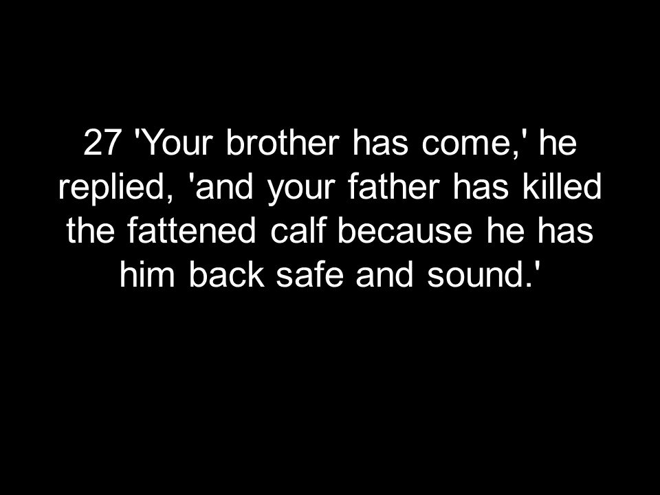 27 Your brother has come, he replied, and your father has killed the fattened calf because he has him back safe and sound.