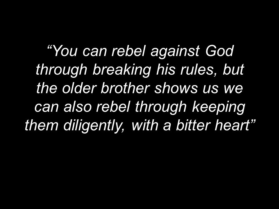 You can rebel against God through breaking his rules, but the older brother shows us we can also rebel through keeping them diligently, with a bitter heart