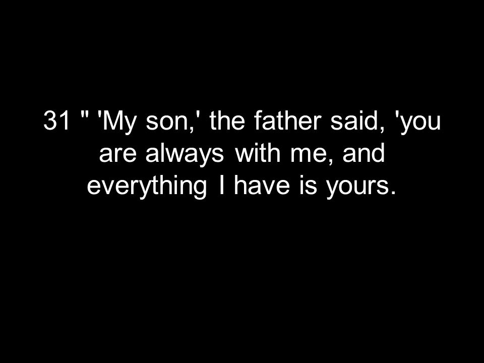 31 My son, the father said, you are always with me, and everything I have is yours.