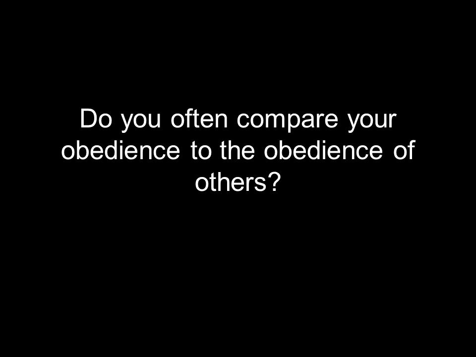 Do you often compare your obedience to the obedience of others