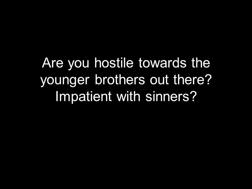 Are you hostile towards the younger brothers out there Impatient with sinners
