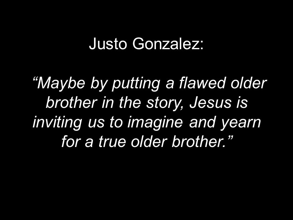 Justo Gonzalez: Maybe by putting a flawed older brother in the story, Jesus is inviting us to imagine and yearn for a true older brother.