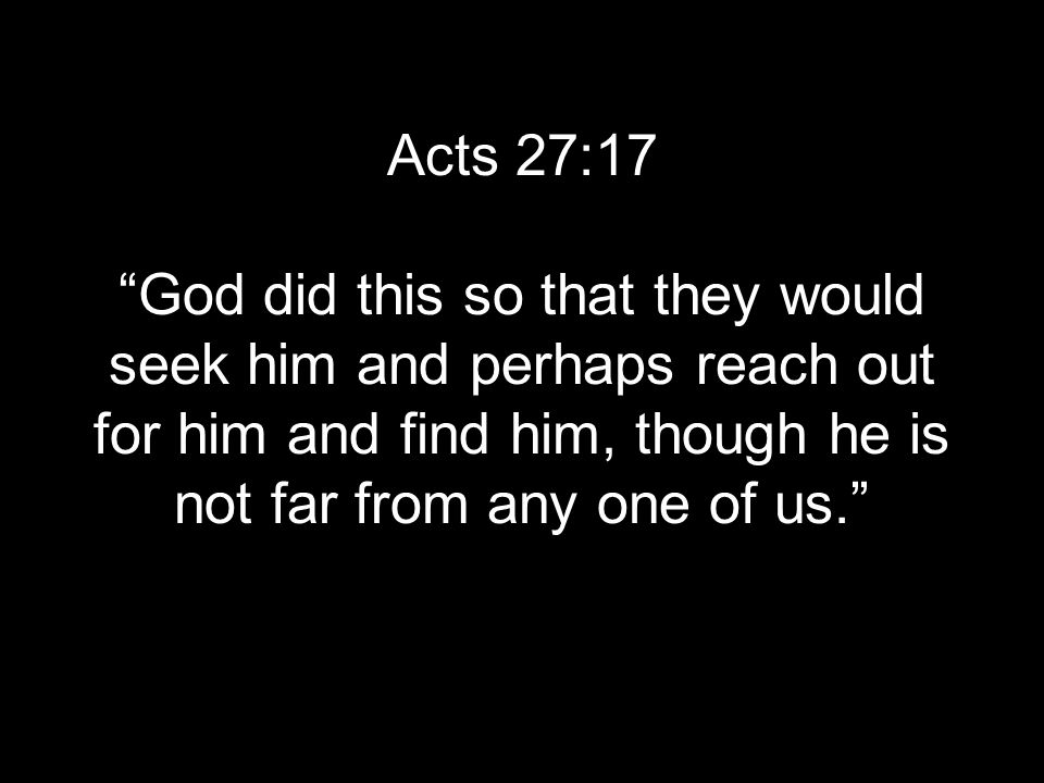 Acts 27:17 God did this so that they would seek him and perhaps reach out for him and find him, though he is not far from any one of us.