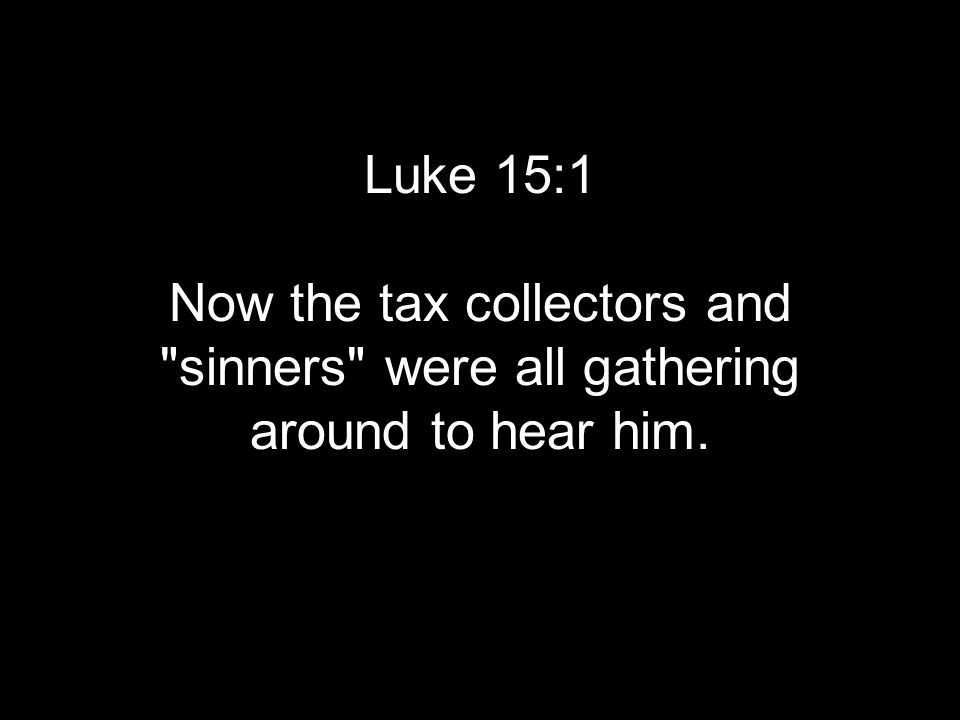 Luke 15:1 Now the tax collectors and sinners were all gathering around to hear him.