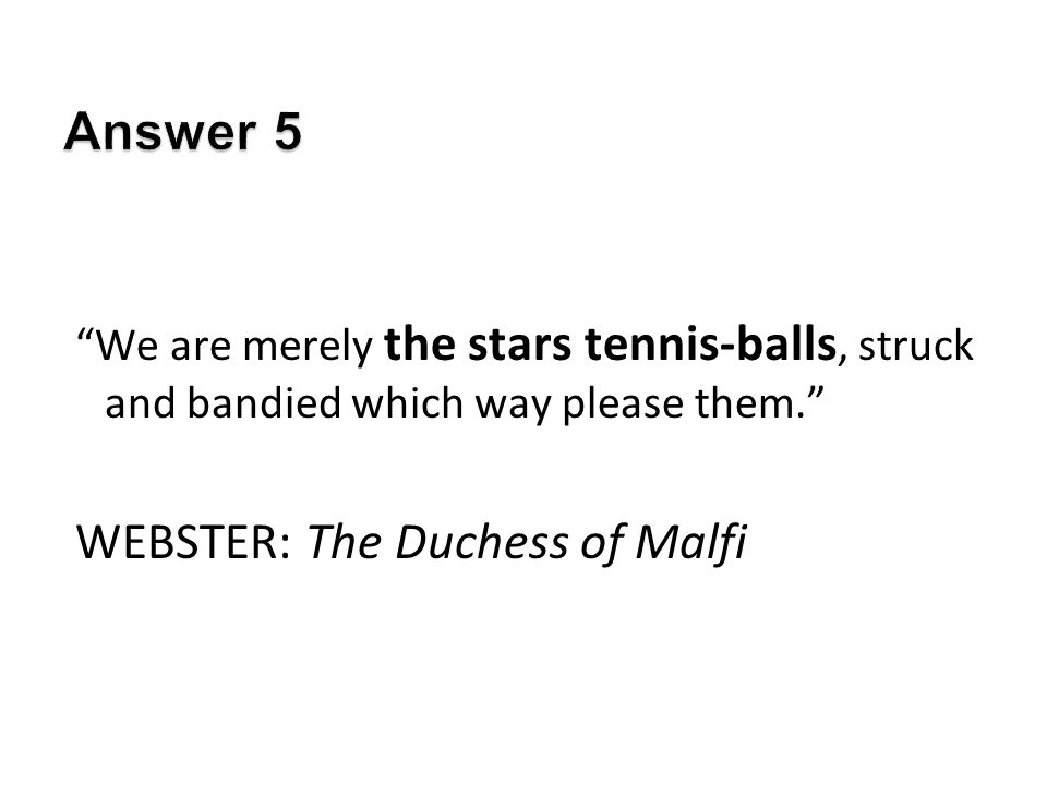 We are merely the stars tennis-balls, struck and bandied which way please them. WEBSTER: The Duchess of Malfi
