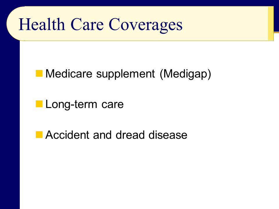 Medicare supplement (Medigap) Long-term care Accident and dread disease Health Care Coverages