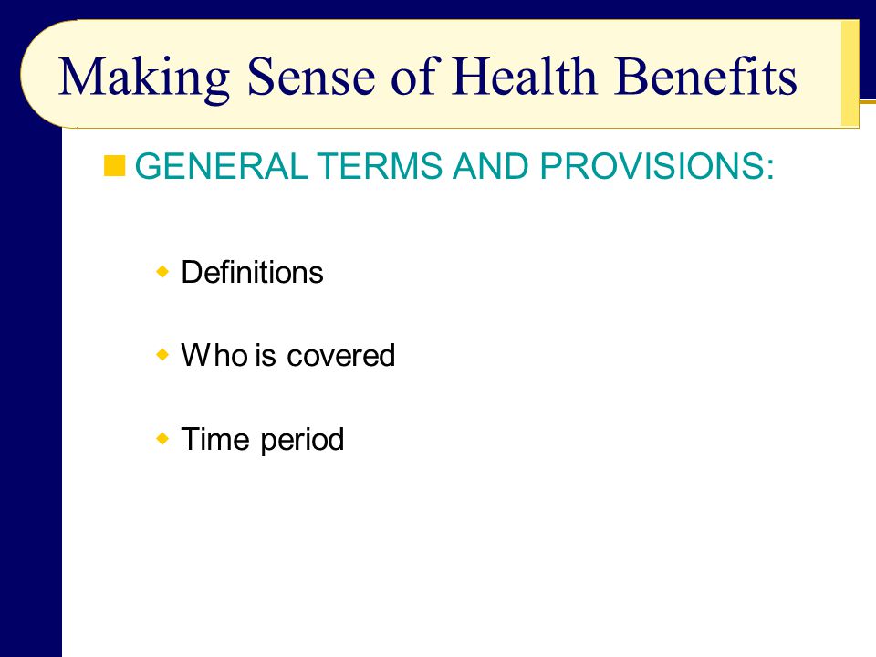  Definitions  Who is covered  Time period Making Sense of Health Benefits GENERAL TERMS AND PROVISIONS: