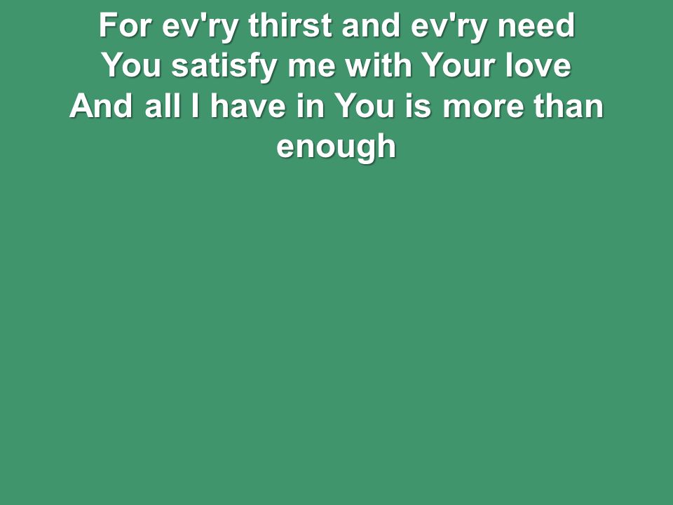 For ev ry thirst and ev ry need You satisfy me with Your love And all I have in You is more than enough