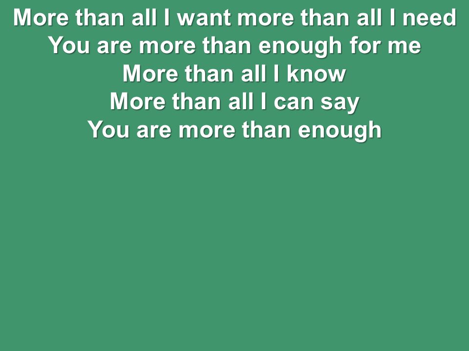 More than all I want more than all I need You are more than enough for me More than all I know More than all I can say You are more than enough