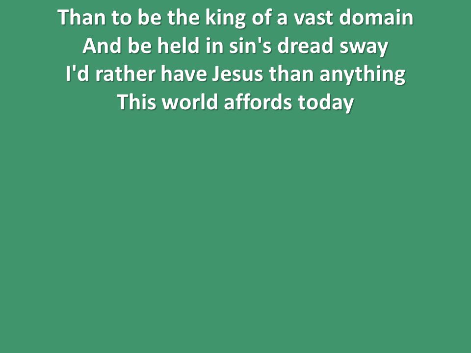 Than to be the king of a vast domain And be held in sin s dread sway I d rather have Jesus than anything This world affords today