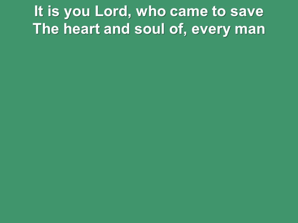 It is you Lord, who came to save The heart and soul of, every man