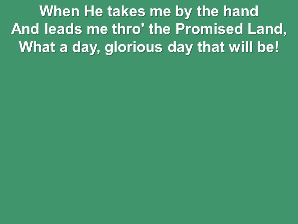 When He takes me by the hand And leads me thro the Promised Land, What a day, glorious day that will be!