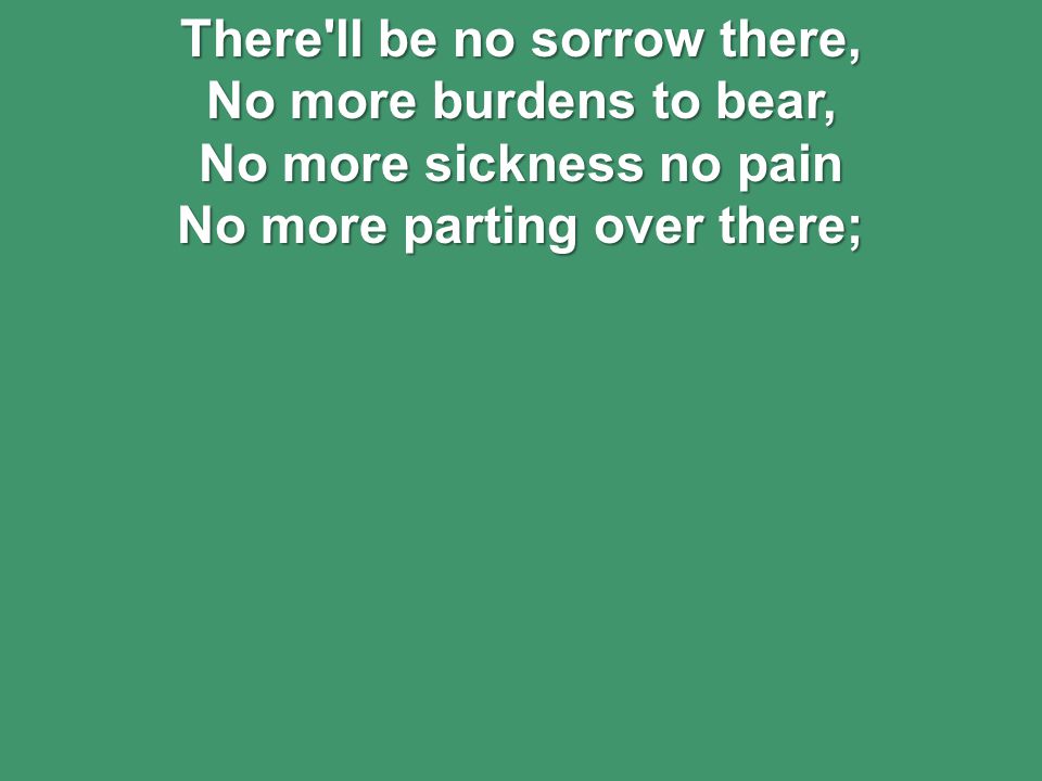 There ll be no sorrow there, No more burdens to bear, No more sickness no pain No more parting over there;