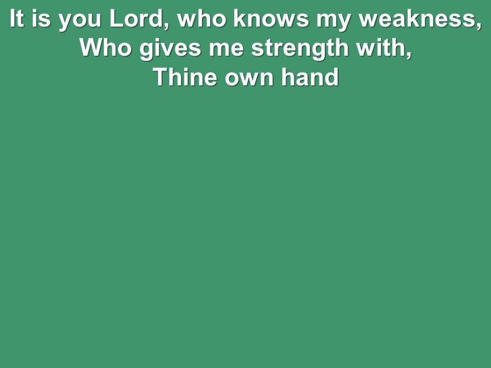 It is you Lord, who knows my weakness, Who gives me strength with, Thine own hand