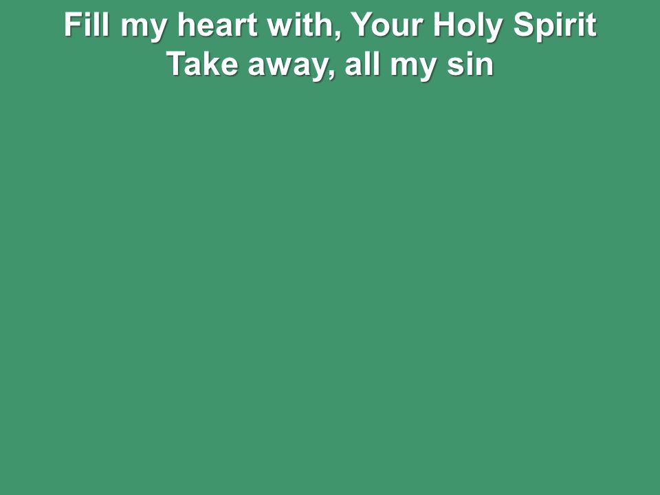 Fill my heart with, Your Holy Spirit Take away, all my sin