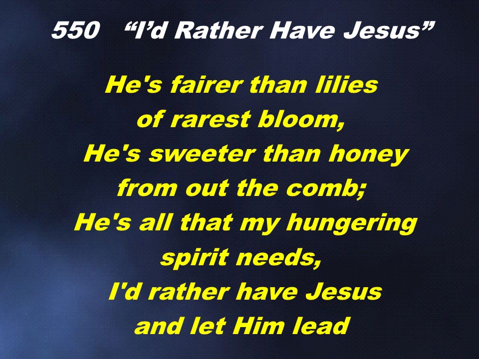He s fairer than lilies of rarest bloom, He s sweeter than honey from out the comb; He s all that my hungering spirit needs, I d rather have Jesus and let Him lead 550 I’d Rather Have Jesus
