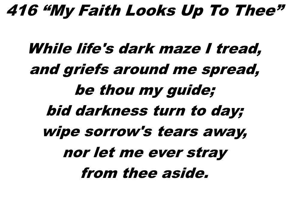 While life s dark maze I tread, and griefs around me spread, be thou my guide; bid darkness turn to day; wipe sorrow s tears away, nor let me ever stray from thee aside.