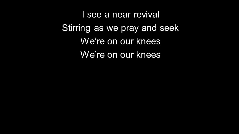 I see a near revival Stirring as we pray and seek We’re on our knees