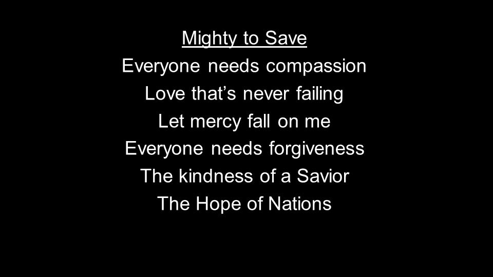 Mighty to Save Everyone needs compassion Love that’s never failing Let mercy fall on me Everyone needs forgiveness The kindness of a Savior The Hope of Nations
