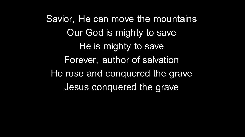 Savior, He can move the mountains Our God is mighty to save He is mighty to save Forever, author of salvation He rose and conquered the grave Jesus conquered the grave
