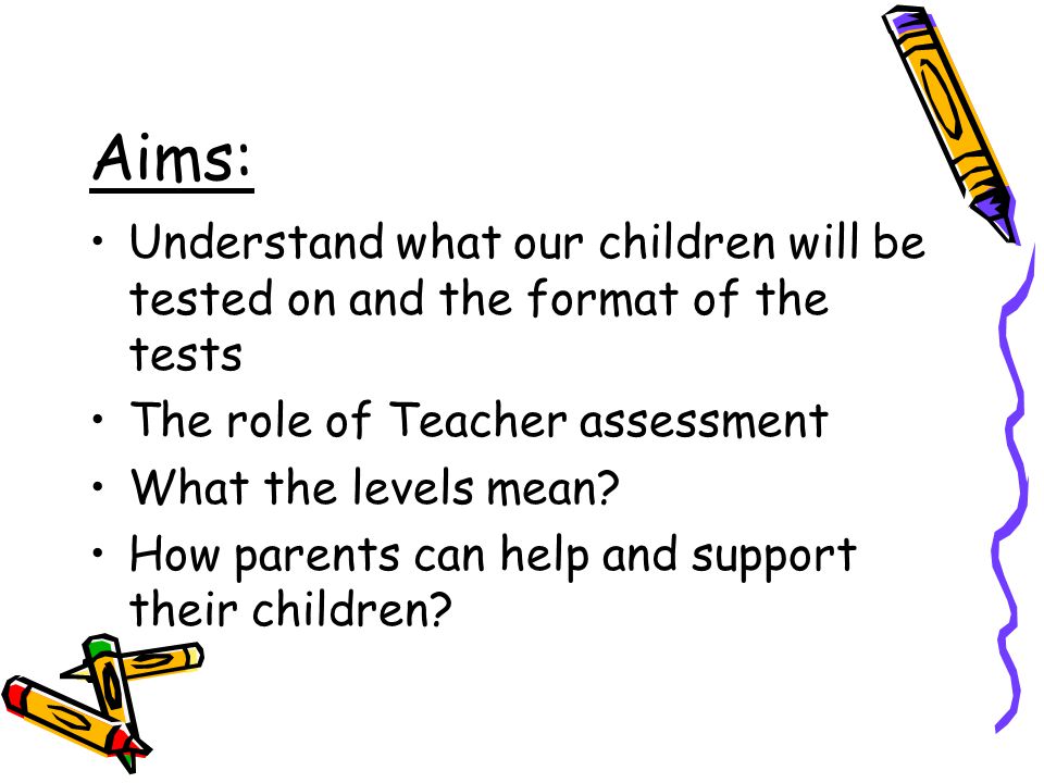 Aims: Understand what our children will be tested on and the format of the tests The role of Teacher assessment What the levels mean.